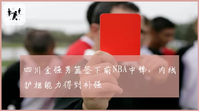 四川金强男篮签下前NBA中锋，内线护框能力得到补强