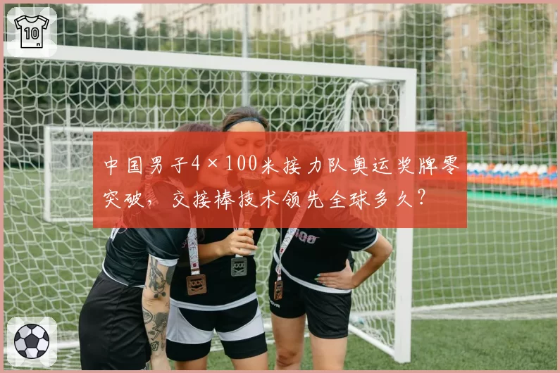中国男子4×100米接力队奥运奖牌零突破，交接棒技术领先全球多久？
