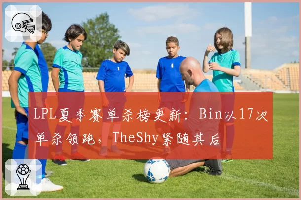 LPL夏季赛单杀榜更新：Bin以17次单杀领跑，TheShy紧随其后