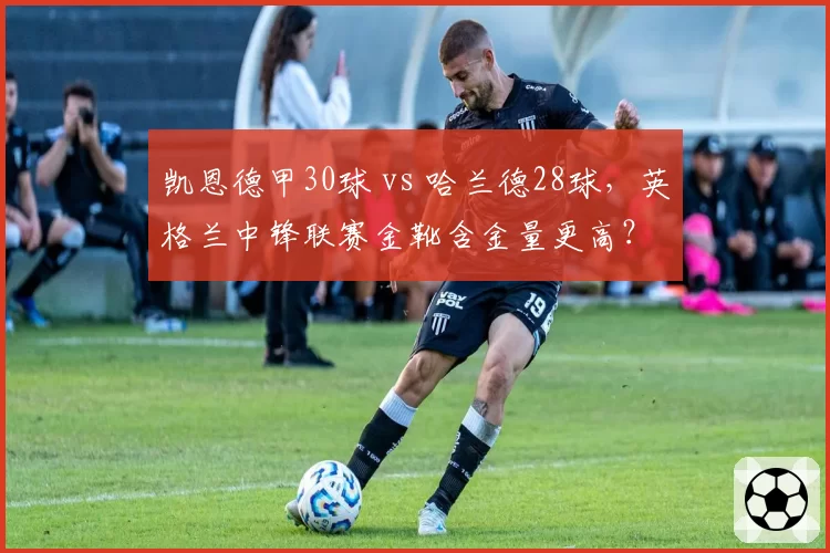 凯恩德甲30球 vs 哈兰德28球，英格兰中锋联赛金靴含金量更高？
