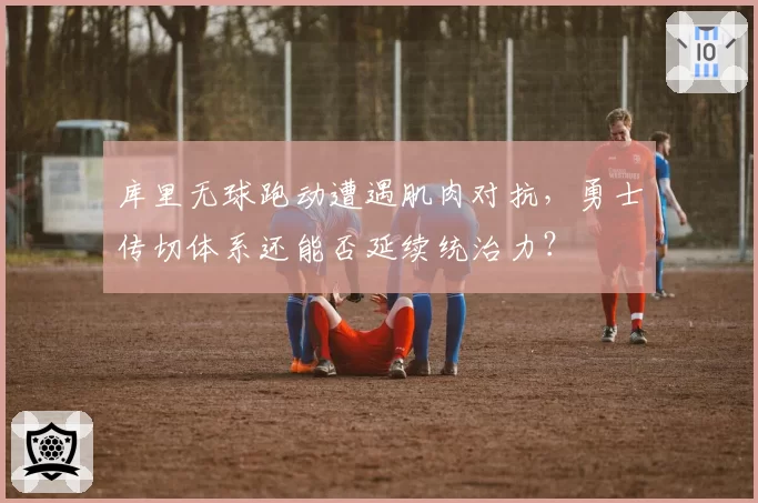 库里无球跑动遭遇肌肉对抗，勇士传切体系还能否延续统治力？