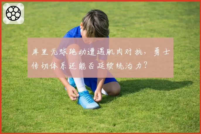 库里无球跑动遭遇肌肉对抗，勇士传切体系还能否延续统治力？