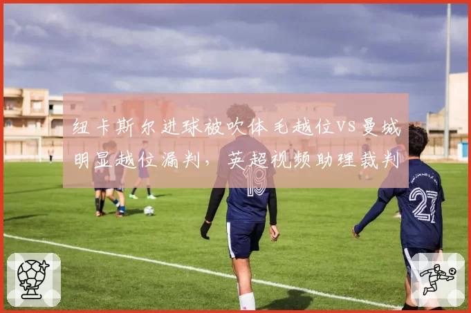 纽卡斯尔进球被吹体毛越位vs曼城明显越位漏判，英超视频助理裁判精准度遭质疑
