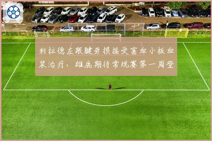 利拉德左跟腱劳损接受富血小板血浆治疗,雄鹿期待常规赛第一周登场