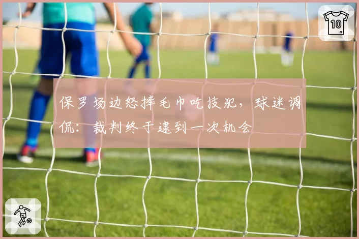保罗场边怒摔毛巾吃技犯，球迷调侃：裁判终于逮到一次机会