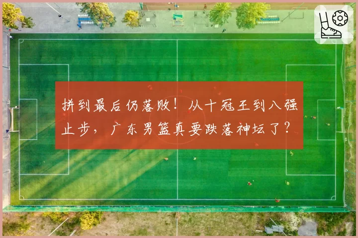 拼到最后仍落败！从十冠王到八强止步，广东男篮真要跌落神坛了？