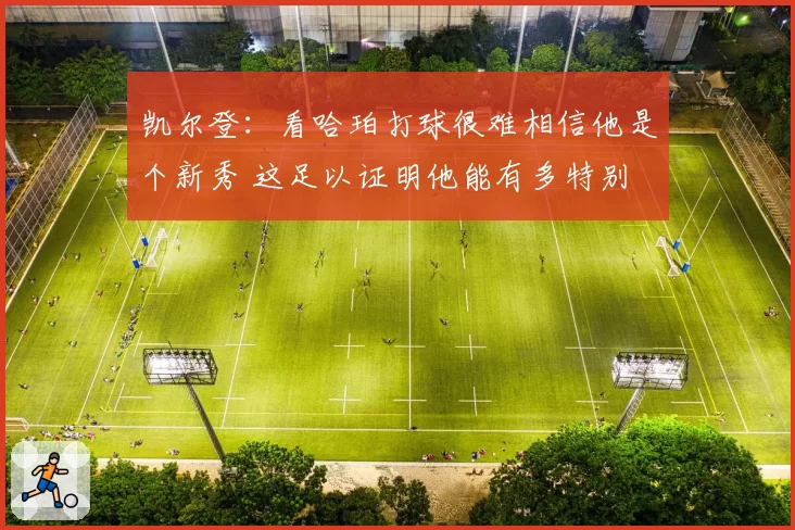 凯尔登：看哈珀打球很难相信他是个新秀 这足以证明他能有多特别