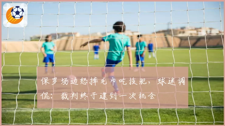 保罗场边怒摔毛巾吃技犯，球迷调侃：裁判终于逮到一次机会