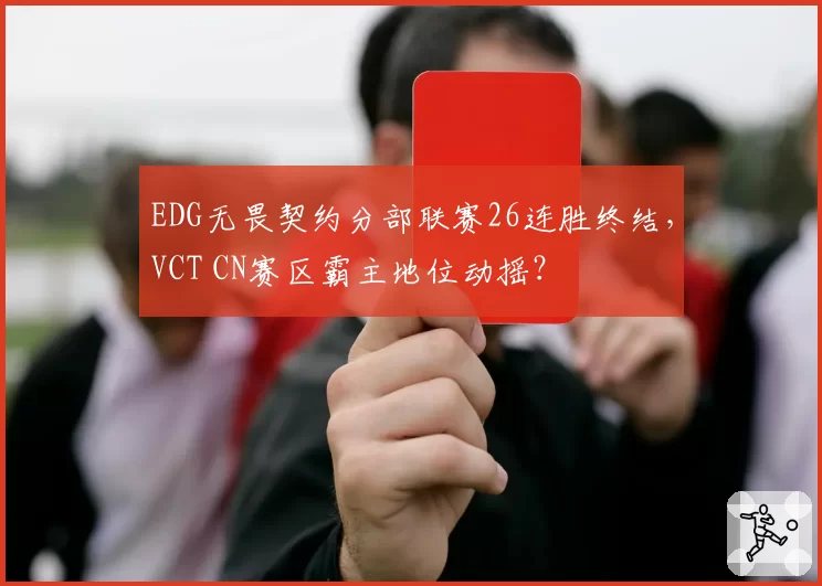 EDG无畏契约分部联赛26连胜终结,VCT CN赛区霸主地位动摇?