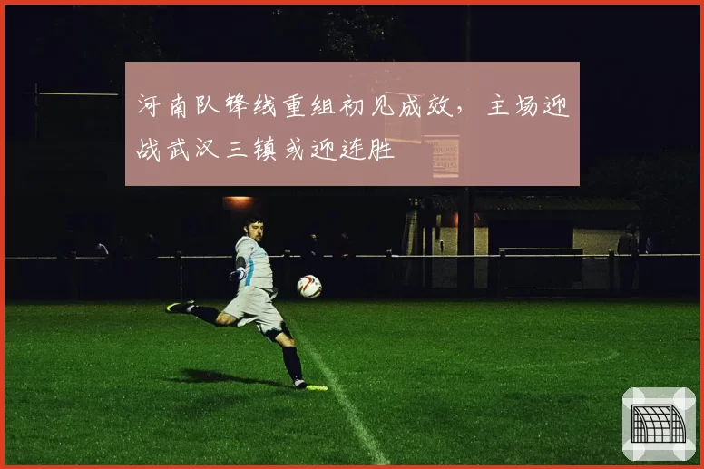 河南队锋线重组初见成效,主场迎战武汉三镇或迎连胜