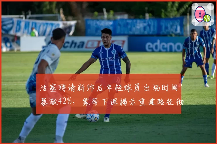 活塞聘请新帅后年轻球员出场时间暴涨42%,蒙蒂下课揭示重建路径彻底转向__br_