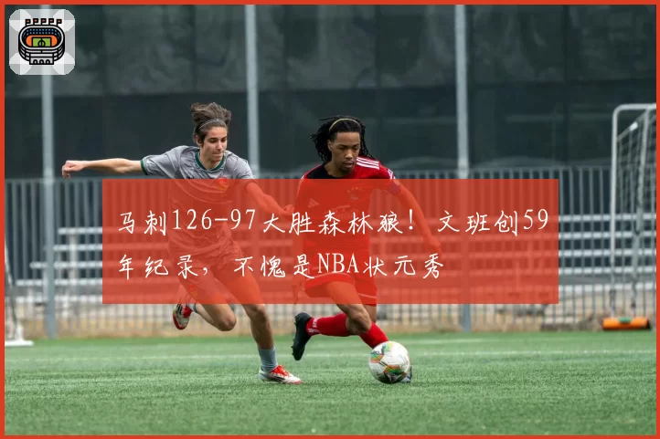 马刺126-97大胜森林狼!文班创59年纪录,不愧是NBA状元秀