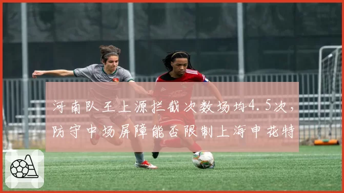 河南队王上源拦截次数场均4.5次，防守中场屏障能否限制上海申花特谢拉？